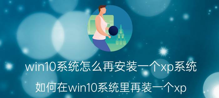 win10系统怎么再安装一个xp系统 如何在win10系统里再装一个xp？